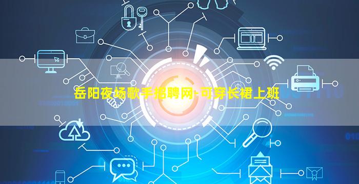 岳阳夜场歌手招聘网-可穿长裙上班