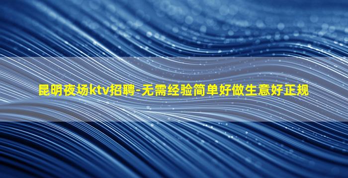 昆明夜场ktv招聘-无需经验简单好做生意好正规