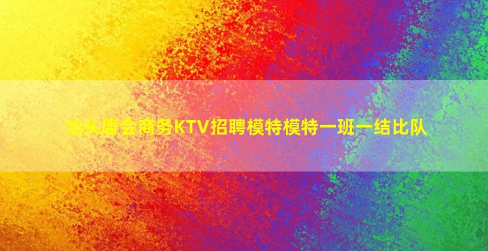 汕头唐会商务KTV招聘模特模特一班一结比队
