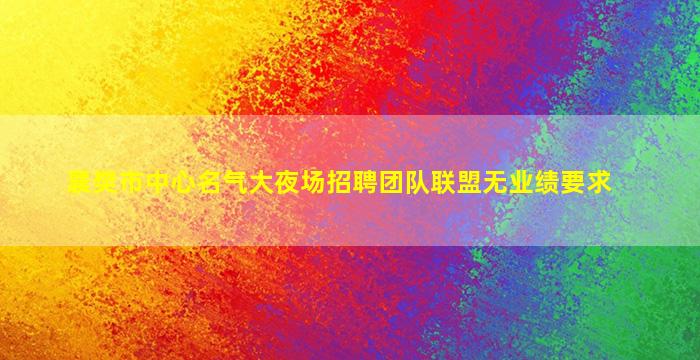 襄樊市中心名气大夜场招聘团队联盟无业绩要求